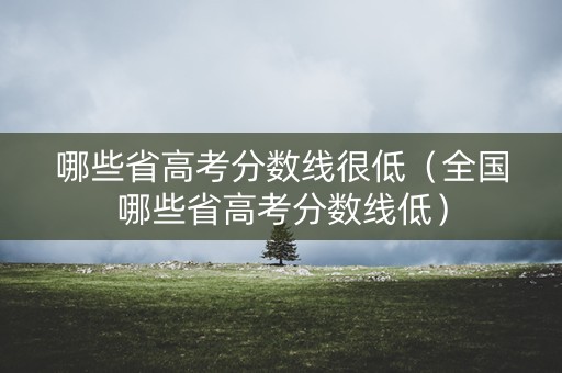 哪些省高考分数线很低（全国哪些省高考分数线低）