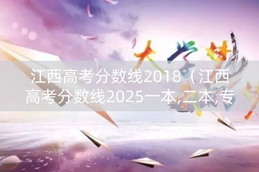 江西高考分数线2018（江西高考分数线2025一本,二本,专科）