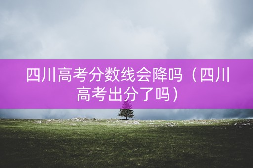 四川高考分数线会降吗（四川高考出分了吗）