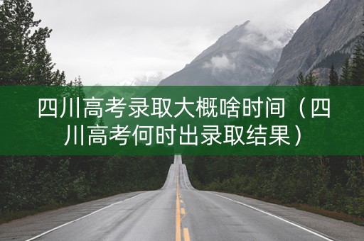 四川高考录取大概啥时间（四川高考何时出录取结果）