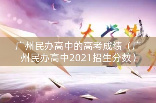 广州民办高中的高考成绩（广州民办高中2021招生分数）