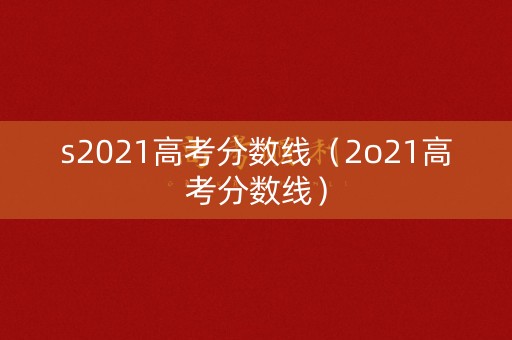 s2021高考分数线（2o21高考分数线）