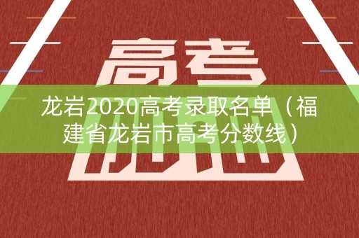 龙岩2020高考录取名单（福建省龙岩市高考分数线）