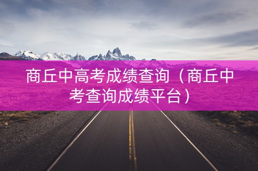 商丘中高考成绩查询（商丘中考查询成绩平台）