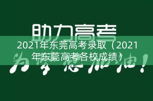 2021年东莞高考录取（2021年东莞高考各校成绩）