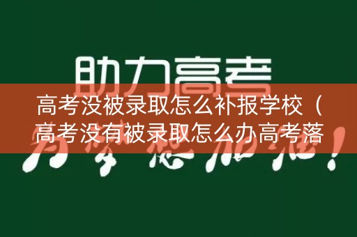 高考没被录取怎么补报学校（高考没有被录取怎么办高考落榜最佳出路）