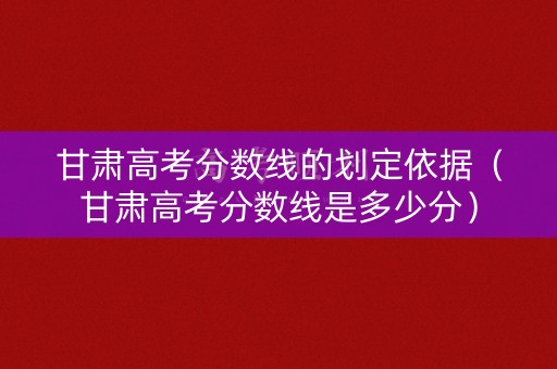 甘肃高考分数线的划定依据（甘肃高考分数线是多少分）