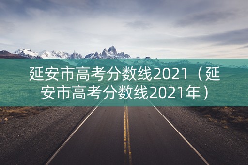 延安市高考分数线2021（延安市高考分数线2021年）