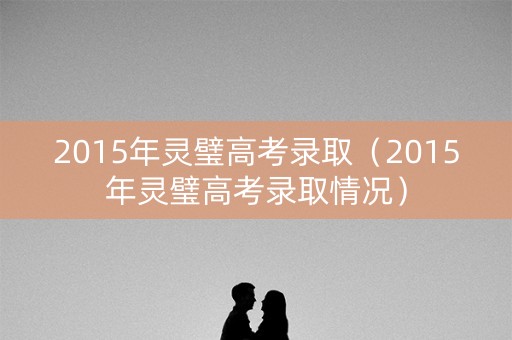 2015年灵璧高考录取（2015年灵璧高考录取情况）