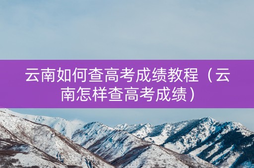 云南如何查高考成绩教程（云南怎样查高考成绩）