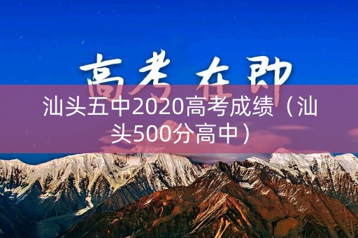 汕头五中2020高考成绩（汕头500分高中）
