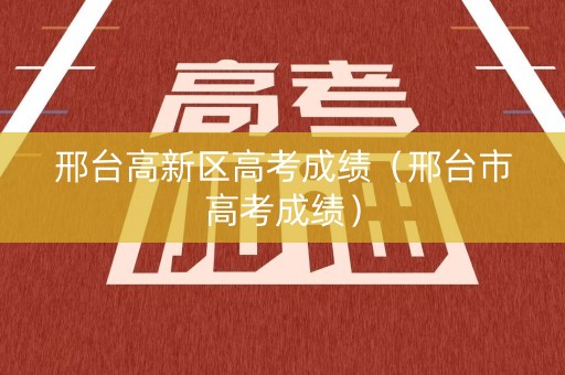 邢台高新区高考成绩（邢台市高考成绩）