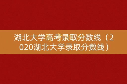 湖北大学高考录取分数线（2020湖北大学录取分数线）