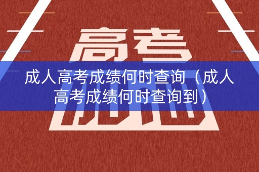 成人高考成绩何时查询（成人高考成绩何时查询到）