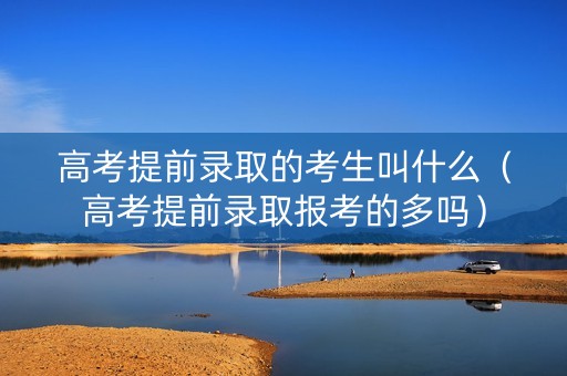 高考提前录取的考生叫什么（高考提前录取报考的多吗）