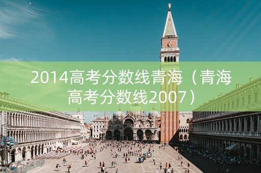 2014高考分数线青海（青海高考分数线2007）
