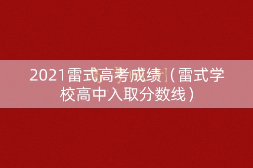 2021雷式高考成绩（雷式学校高中入取分数线）