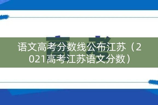 语文高考分数线公布江苏（2021高考江苏语文分数）