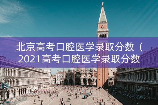 北京高考口腔医学录取分数（2021高考口腔医学录取分数）