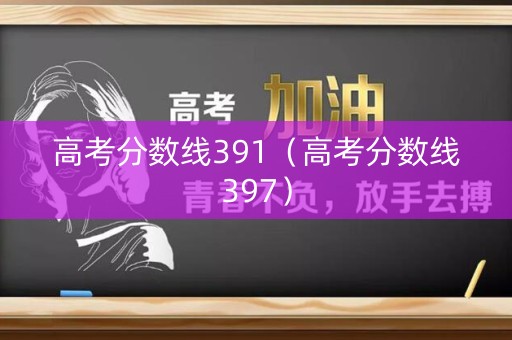 高考分数线391（高考分数线397）