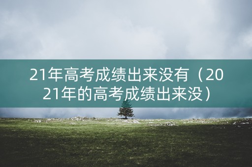 21年高考成绩出来没有（2021年的高考成绩出来没）