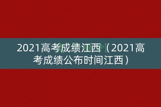 2021高考成绩江西（2021高考成绩公布时间江西）