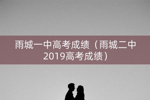 雨城一中高考成绩（雨城二中2019高考成绩）