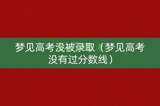 梦见高考没被录取（梦见高考没有过分数线）