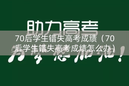 70后学生错失高考成绩（70后学生错失高考成绩怎么办）