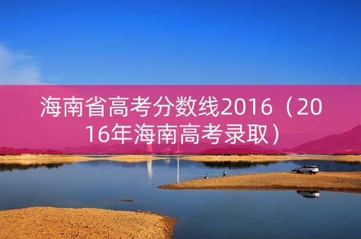 海南省高考分数线2016（2016年海南高考录取）