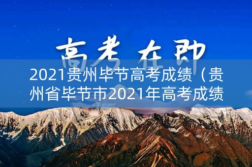 2021贵州毕节高考成绩（贵州省毕节市2021年高考成绩）