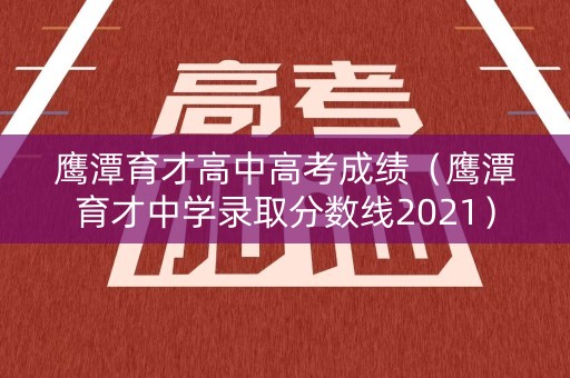 鹰潭育才高中高考成绩（鹰潭育才中学录取分数线2021）