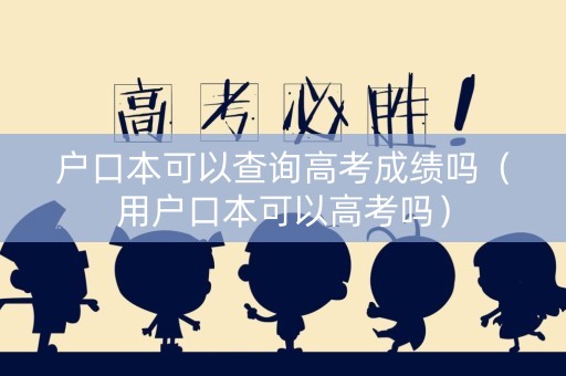 户口本可以查询高考成绩吗（用户口本可以高考吗）