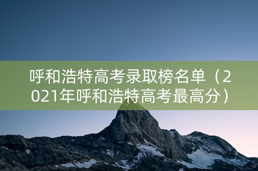 呼和浩特高考录取榜名单（2021年呼和浩特高考最高分）
