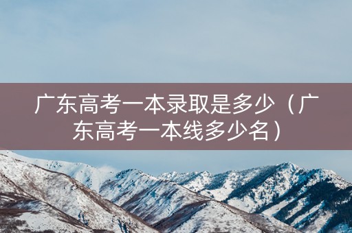 广东高考一本录取是多少（广东高考一本线多少名）