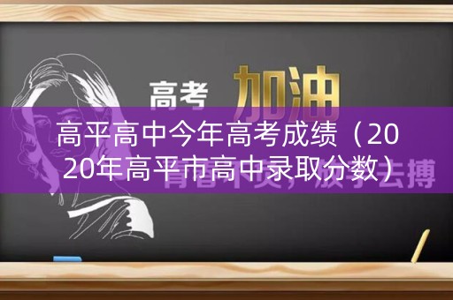高平高中今年高考成绩（2020年高平市高中录取分数）