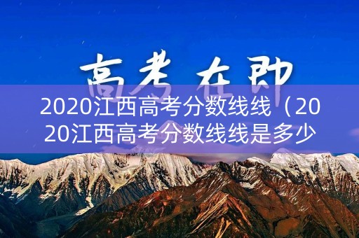 2020江西高考分数线线（2020江西高考分数线线是多少）