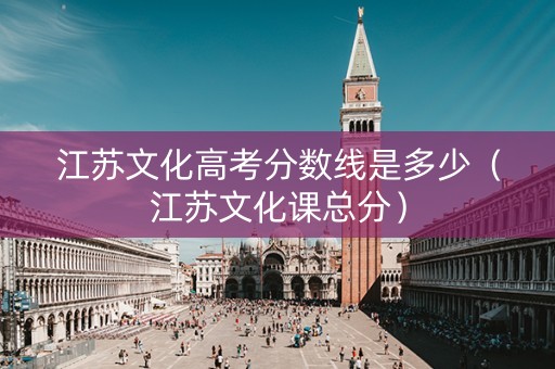 江苏文化高考分数线是多少（江苏文化课总分）