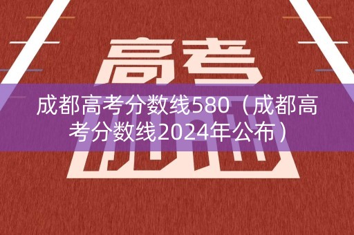成都高考分数线580（成都高考分数线2024年公布）