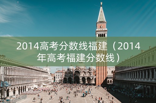 2014高考分数线福建（2014年高考福建分数线）