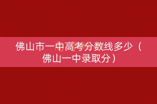 佛山市一中高考分数线多少（佛山一中录取分）