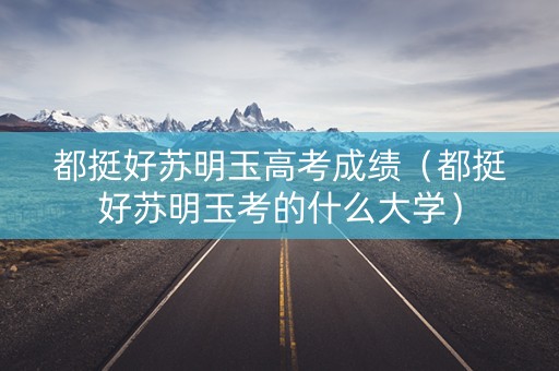 都挺好苏明玉高考成绩（都挺好苏明玉考的什么大学）