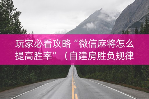玩家必看攻略“微信麻将怎么提高胜率”（自建房胜负规律)