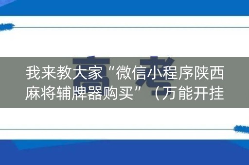 我来教大家“微信小程序陕西麻将辅牌器购买”（万能开挂器)