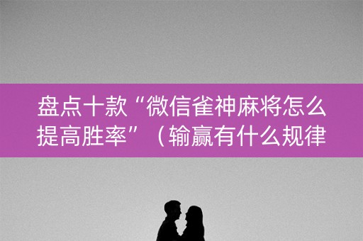 盘点十款“微信雀神麻将怎么提高胜率”（输赢有什么规律)