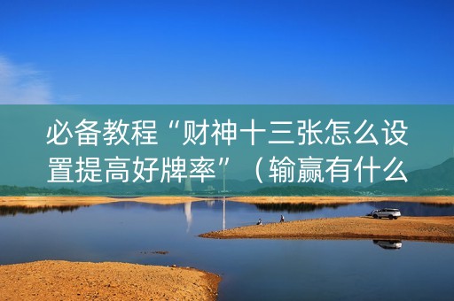 必备教程“财神十三张怎么设置提高好牌率”（输赢有什么规律)