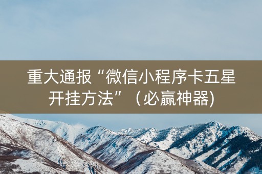 重大通报“微信小程序卡五星开挂方法”（必赢神器)
