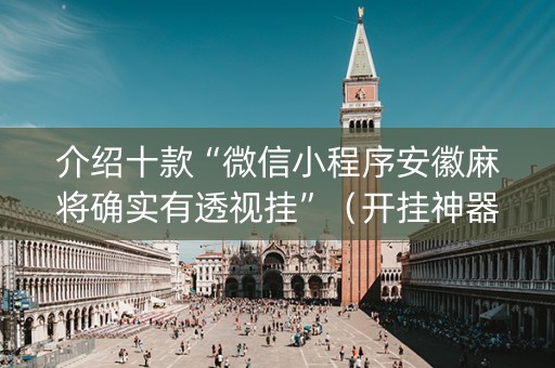 介绍十款“微信小程序安徽麻将确实有透视挂”（开挂神器下载)