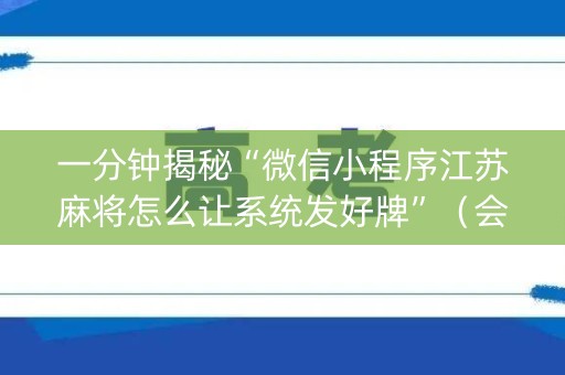 一分钟揭秘“微信小程序江苏麻将怎么让系统发好牌”（会员会提高胜率吗)