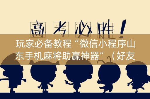 玩家必备教程“微信小程序山东手机麻将助赢神器”（好友房怎么才能赢)